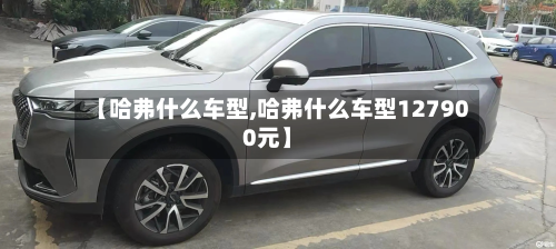 【哈弗什么车型,哈弗什么车型127900元】