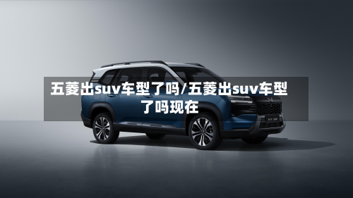 五菱出suv车型了吗/五菱出suv车型了吗现在