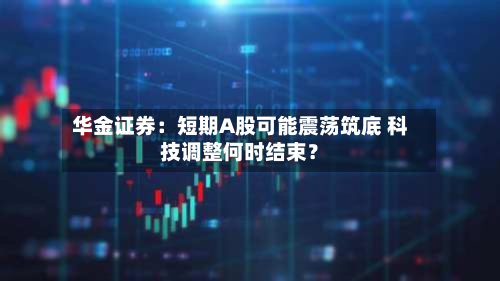 华金证券:短期A股可能震荡筑底 科技调整何时结束?-第2张图片