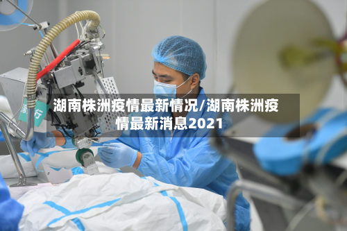 湖南株洲疫情最新情况/湖南株洲疫情最新消息2021-第3张图片