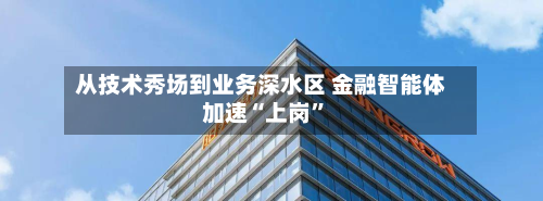 从技术秀场到业务深水区 金融智能体加速“上岗”-第2张图片