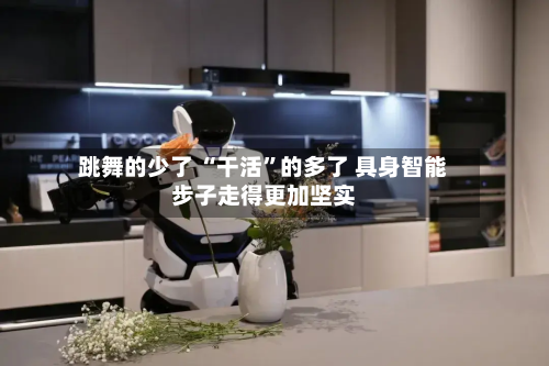跳舞的少了 “干活”的多了 具身智能步子走得更加坚实-第2张图片