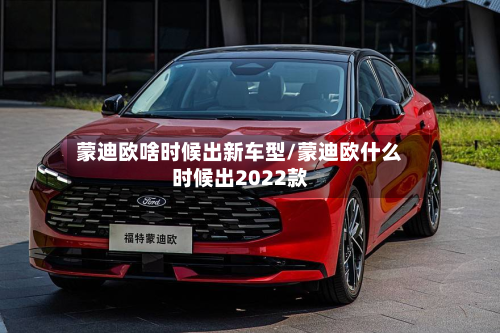蒙迪欧啥时候出新车型/蒙迪欧什么时候出2022款-第2张图片