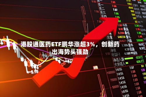 港股通医药ETF鹏华涨超3%	，创新药出海势头强劲-第2张图片