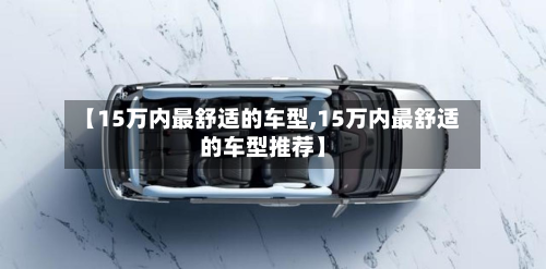 【15万内最舒适的车型,15万内最舒适的车型推荐】