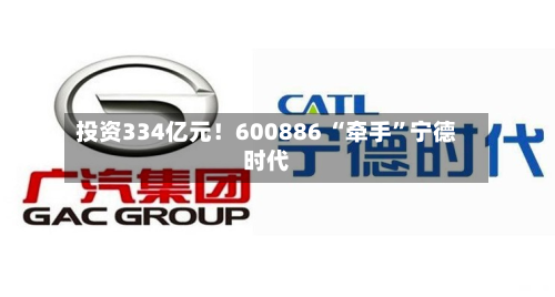 投资334亿元！600886 “牵手”宁德时代-第3张图片