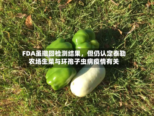 FDA虽撤回检测结果	，但仍认定泰勒农场生菜与环孢子虫病疫情有关-第1张图片