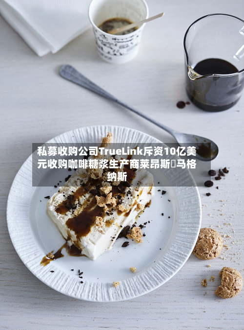 私募收购公司TrueLink斥资10亿美元收购咖啡糖浆生产商莱昂斯・马格纳斯-第2张图片