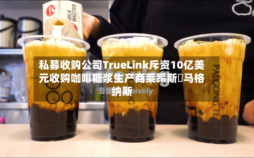 私募收购公司TrueLink斥资10亿美元收购咖啡糖浆生产商莱昂斯・马格纳斯