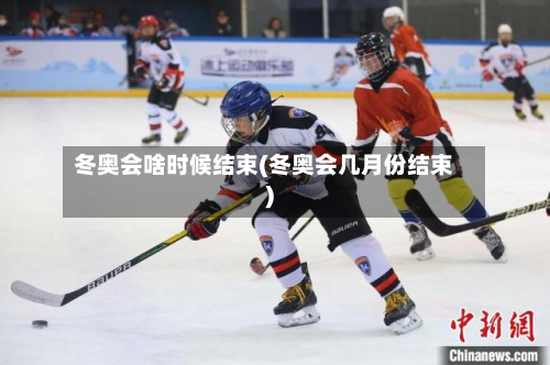 冬奥会啥时候结束(冬奥会几月份结束)