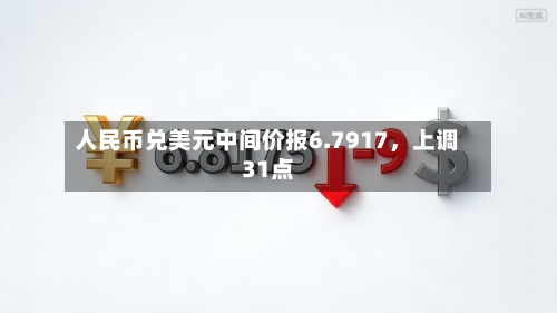 人民币兑美元中间价报6.7917，上调31点-第1张图片