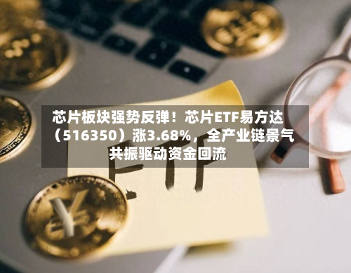 芯片板块强势反弹！芯片ETF易方达（516350）涨3.68%，全产业链景气共振驱动资金回流-第2张图片