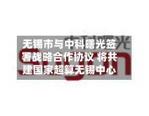 无锡市与中科曙光签署战略合作协议 将共建国家超算无锡中心
