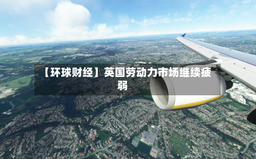 【环球财经】英国劳动力市场继续疲弱