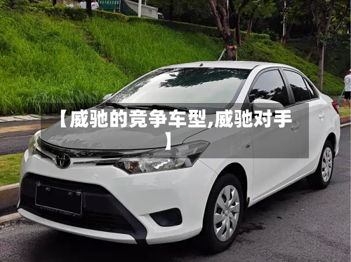 【威驰的竞争车型,威驰对手】