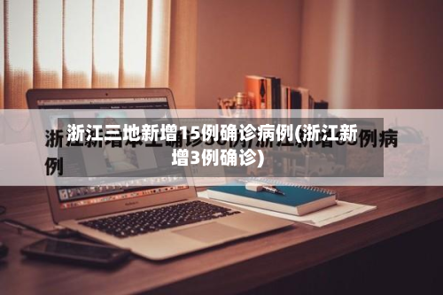 浙江三地新增15例确诊病例(浙江新增3例确诊)