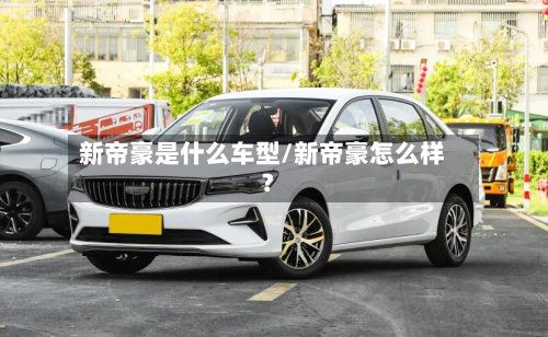 新帝豪是什么车型/新帝豪怎么样?