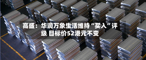 高盛：华润万象生活维持“买入	”评级 目标价52港元不变-第3张图片