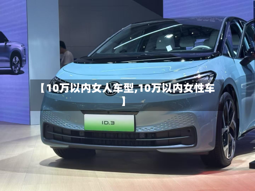 【10万以内女人车型,10万以内女性车】