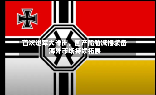 首次进军大洋洲	，国产船舶减摇装备海外市场持续拓展-第3张图片
