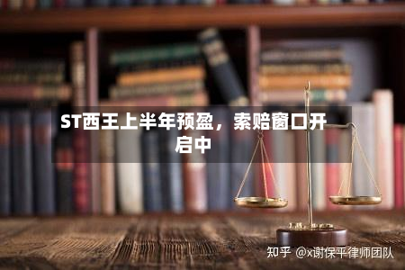 ST西王上半年预盈，索赔窗口开启中-第2张图片