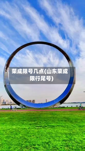 荣成限号几点(山东荣成限行尾号)-第2张图片