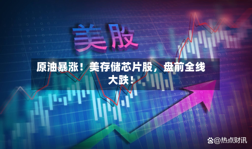 原油暴涨！美存储芯片股，盘前全线大跌！-第2张图片