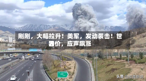 刚刚	，大幅拉升！美军，发动袭击！世界油价，应声飙涨-第2张图片