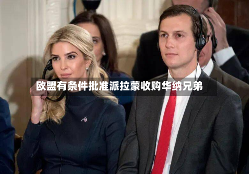 欧盟有条件批准派拉蒙收购华纳兄弟