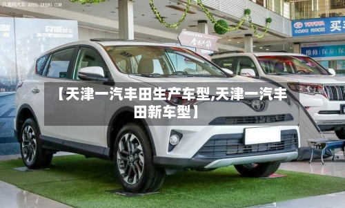 【天津一汽丰田生产车型,天津一汽丰田新车型】