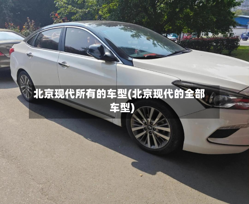 北京现代所有的车型(北京现代的全部车型)-第2张图片