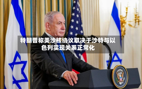 特朗普称美沙核协议取决于沙特与以色列实现关系正常化-第3张图片