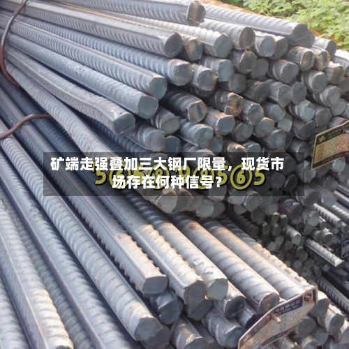 矿端走强叠加三大钢厂限量	，现货市场存在何种信号？-第3张图片