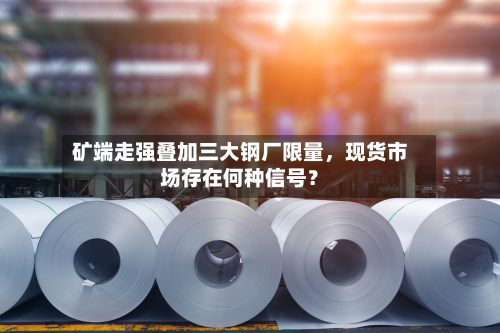 矿端走强叠加三大钢厂限量，现货市场存在何种信号？-第2张图片
