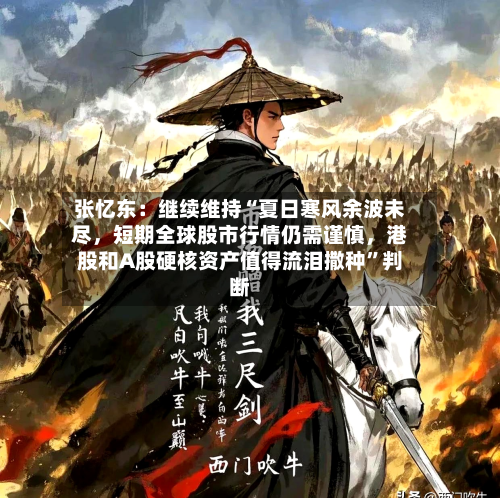 张忆东：继续维持“夏日寒风余波未尽，短期全球股市行情仍需谨慎	，港股和A股硬核资产值得流泪撒种”判断-第2张图片
