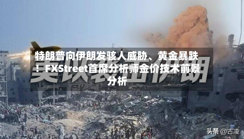 特朗普向伊朗发骇人威胁、黄金暴跌！FXStreet首席分析师金价技术前景分析-第2张图片
