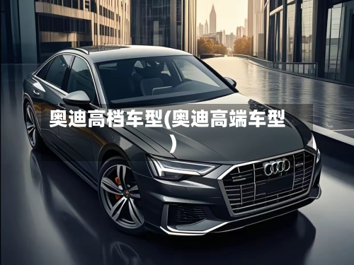 奥迪高档车型(奥迪高端车型)