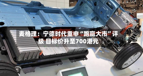 麦格理：宁德时代重申“跑赢大市”评级 目标价升至700港元-第1张图片