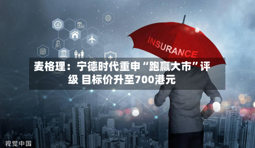 麦格理：宁德时代重申“跑赢大市	”评级 目标价升至700港元-第2张图片