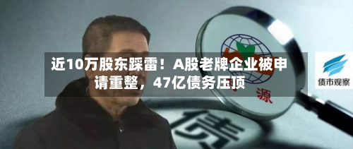 近10万股东踩雷！A股老牌企业被申请重整，47亿债务压顶-第2张图片