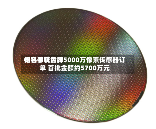 格科微获世界知名手机品牌5000万像素传感器订单 首批金额约5700万元-第1张图片