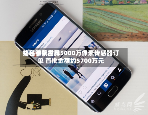 格科微获世界知名手机品牌5000万像素传感器订单 首批金额约5700万元-第2张图片