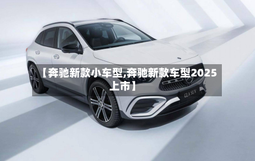 【奔驰新款小车型,奔驰新款车型2025上市】
