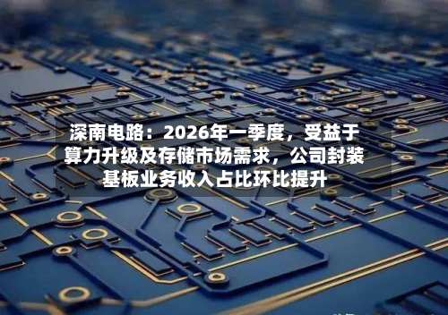 深南电路：2026年一季度，受益于算力升级及存储市场需求	，公司封装基板业务收入占比环比提升-第1张图片