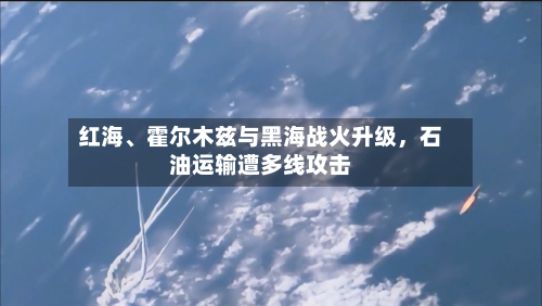 红海	、霍尔木兹与黑海战火升级	，石油运输遭多线攻击-第1张图片