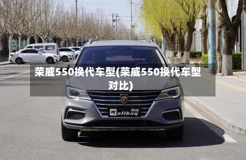 荣威550换代车型(荣威550换代车型对比)