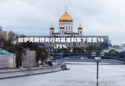 哈萨克斯坦央行将基准利率下调至16.75%