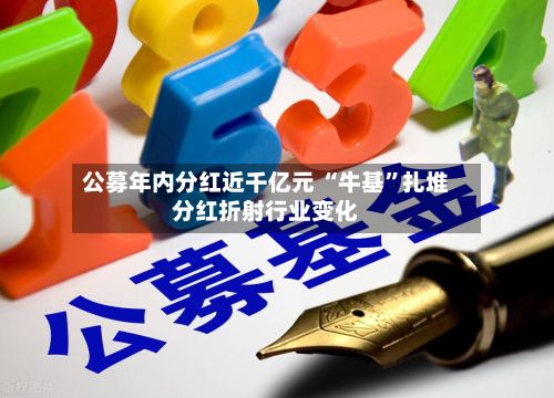 公募年内分红近千亿元 “牛基”扎堆分红折射行业变化-第3张图片