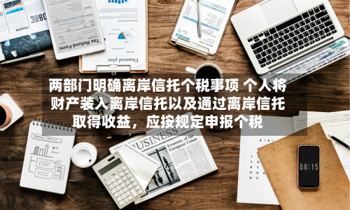 两部门明确离岸信托个税事项 个人将财产装入离岸信托以及通过离岸信托取得收益，应按规定申报个税-第2张图片