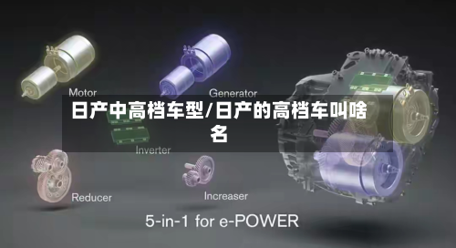 日产中高档车型/日产的高档车叫啥名